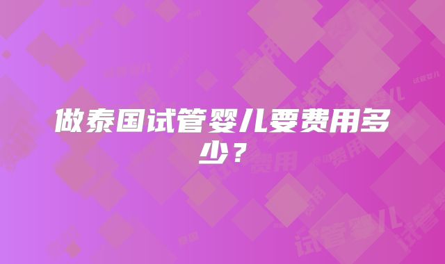 做泰国试管婴儿要费用多少？