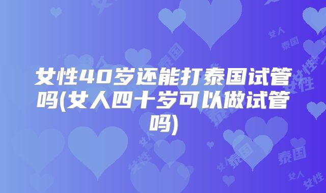 女性40岁还能打泰国试管吗(女人四十岁可以做试管吗)