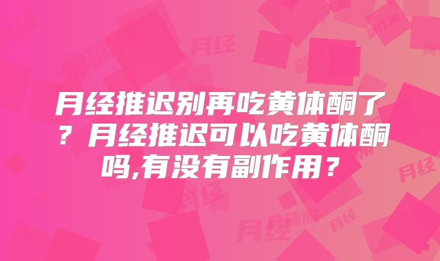 月经推迟别再吃黄体酮了？月经推迟可以吃黄体酮吗,有没有副作用？