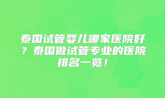 泰国试管婴儿哪家医院好?泰国做试管专业的医院排名一览!