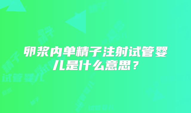 卵浆内单精子注射试管婴儿是什么意思？