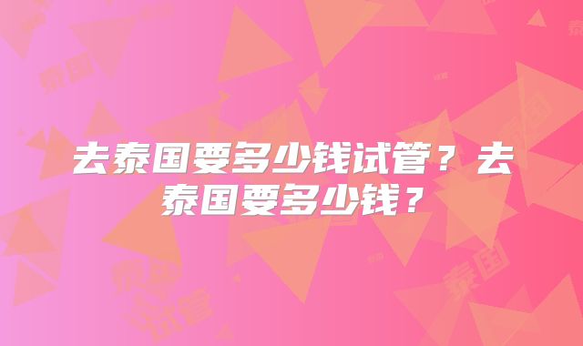 去泰国要多少钱试管？去泰国要多少钱？