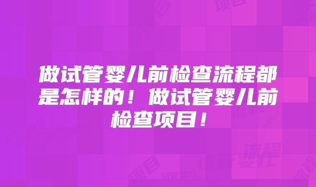 做试管婴儿前检查流程都是怎样的!做试管婴儿前检查项目!