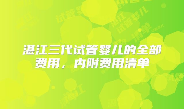 湛江三代试管婴儿的全部费用，内附费用清单