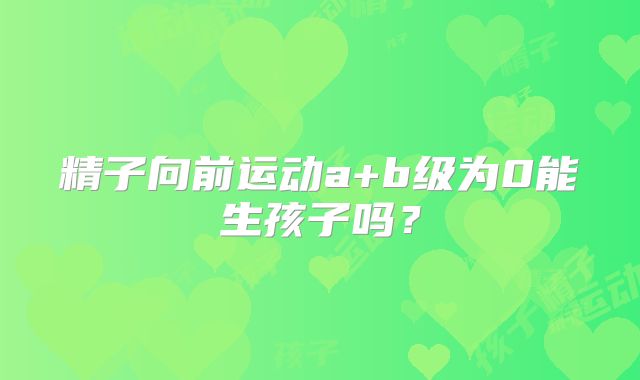 精子向前运动a+b级为0能生孩子吗？