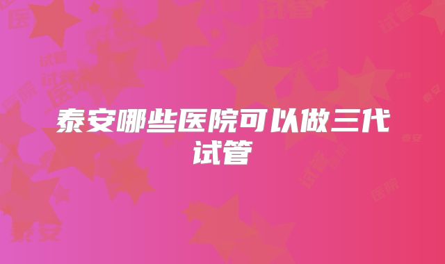 泰安哪些医院可以做三代试管