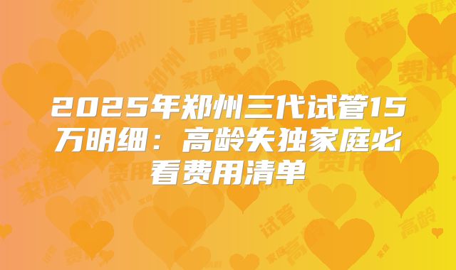 2025年郑州三代试管15万明细：高龄失独家庭必看费用清单