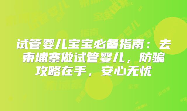 试管婴儿宝宝必备指南：去柬埔寨做试管婴儿，防骗攻略在手，安心无忧