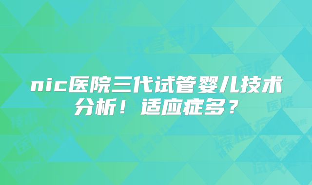 nic医院三代试管婴儿技术分析！适应症多？