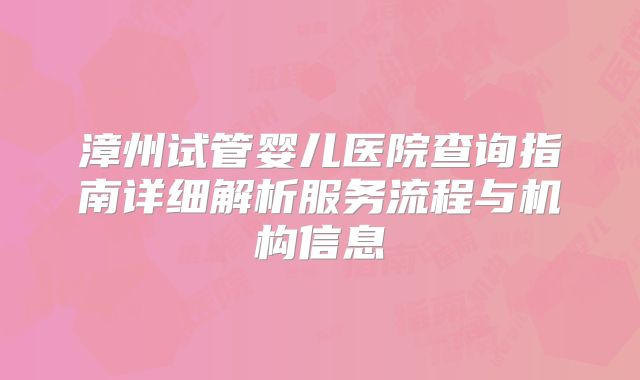 漳州试管婴儿医院查询指南详细解析服务流程与机构信息