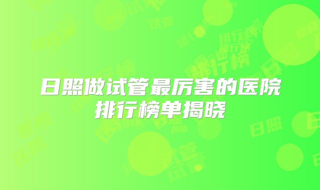 日照做试管最厉害的医院排行榜单揭晓