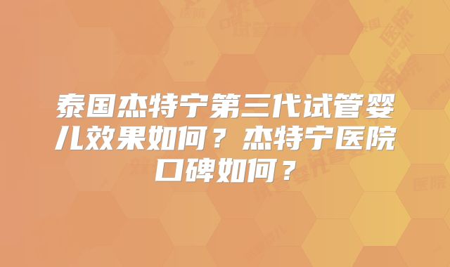 泰国杰特宁第三代试管婴儿效果如何？杰特宁医院口碑如何？
