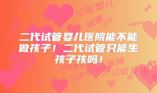 二代试管婴儿医院能不能做孩子！二代试管只能生孩子孩吗！