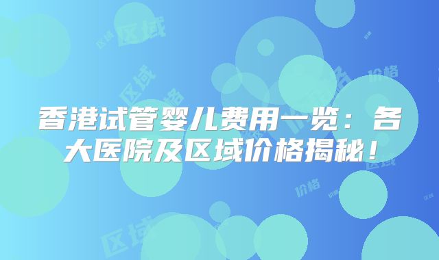 香港试管婴儿费用一览:各大医院及区域价格揭秘!