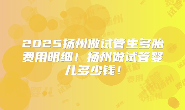 2025扬州做试管生多胎费用明细！扬州做试管婴儿多少钱！