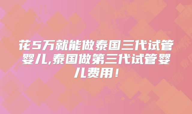 花5万就能做泰国三代试管婴儿,泰国做第三代试管婴儿费用！