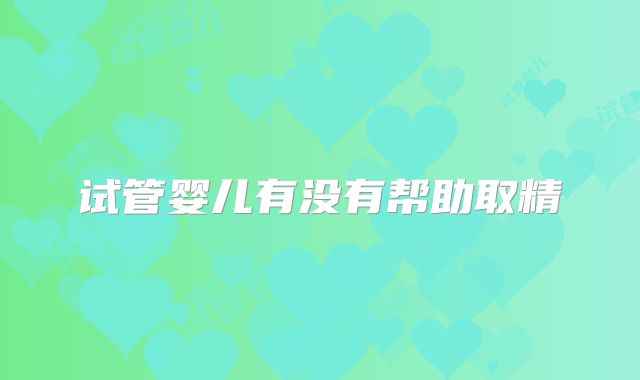 试管婴儿有没有帮助取精