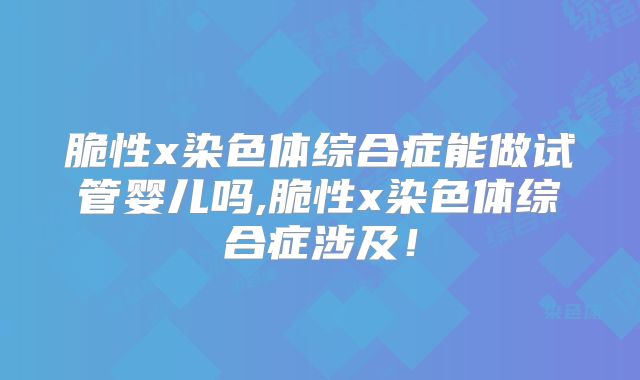 脆性x染色体综合症能做试管婴儿吗,脆性x染色体综合症涉及！