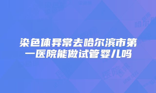 染色体异常去哈尔滨市第一医院能做试管婴儿吗