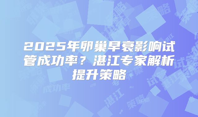 2025年卵巢早衰影响试管成功率？湛江专家解析提升策略