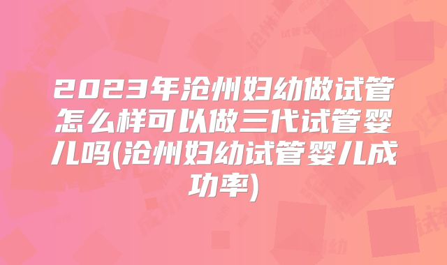 2023年沧州妇幼做试管怎么样可以做三代试管婴儿吗(沧州妇幼试管婴儿成功率)