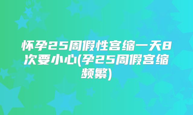 怀孕25周假性宫缩一天8次要小心(孕25周假宫缩频繁)
