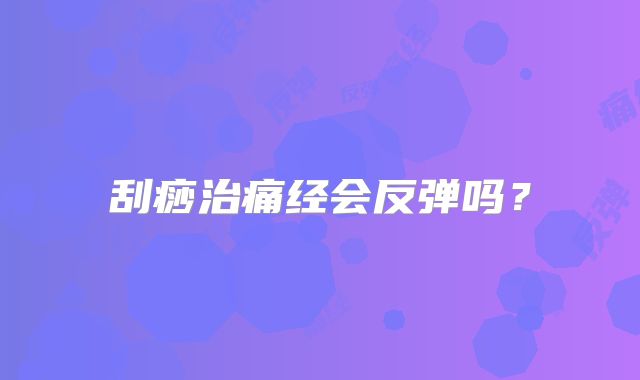 刮痧治痛经会反弹吗?