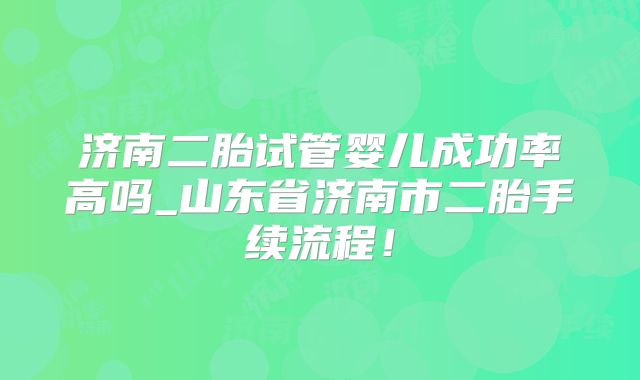 济南二胎试管婴儿成功率高吗_山东省济南市二胎手续流程！