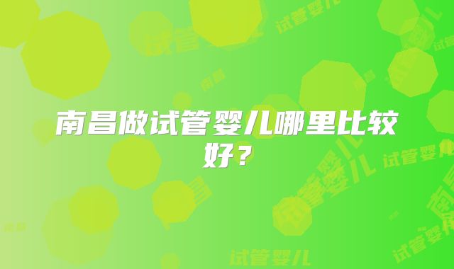 南昌做试管婴儿哪里比较好?