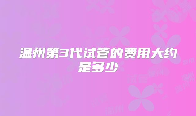 温州第3代试管的费用大约是多少