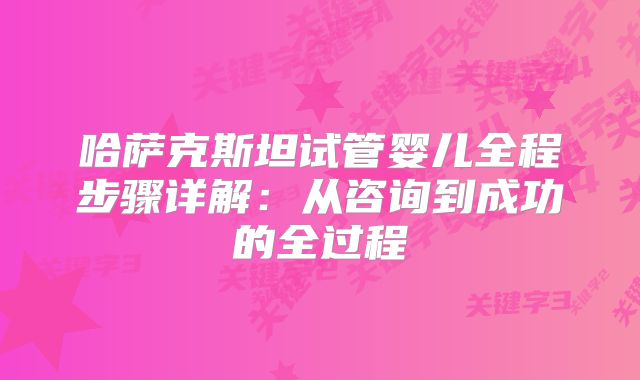 哈萨克斯坦试管婴儿全程步骤详解：从咨询到成功的全过程