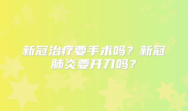 新冠治疗要手术吗？新冠肺炎要开刀吗？