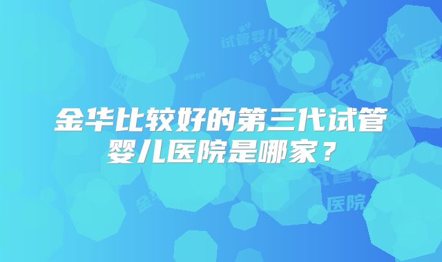 金华比较好的第三代试管婴儿医院是哪家？