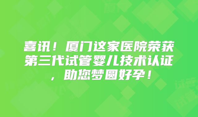 喜讯！厦门这家医院荣获第三代试管婴儿技术认证，助您梦圆好孕！