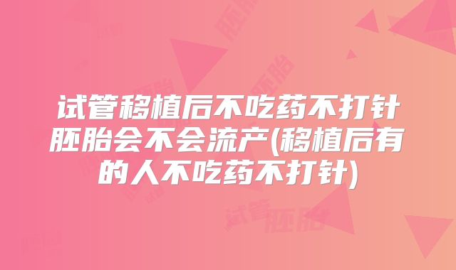 试管移植后不吃药不打针胚胎会不会流产(移植后有的人不吃药不打针)