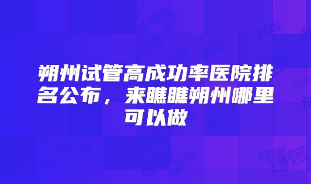 朔州试管高成功率医院排名公布,来瞧瞧朔州哪里可以做