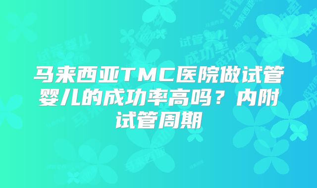 马来西亚TMC医院做试管婴儿的成功率高吗？内附试管周期