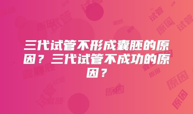三代试管不形成囊胚的原因?三代试管不成功的原因?