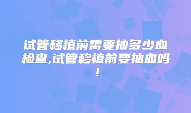 试管移植前需要抽多少血检查,试管移植前要抽血吗！