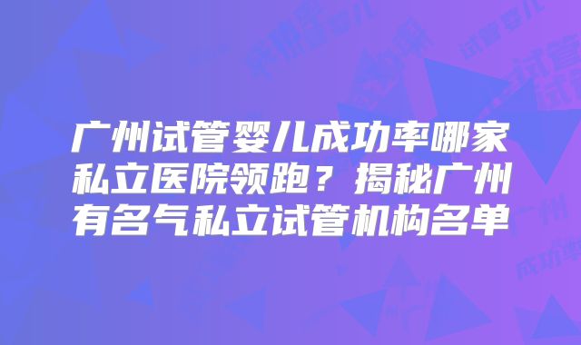 广州试管婴儿成功率哪家私立医院领跑?揭秘广州有名气私立试管机构名单