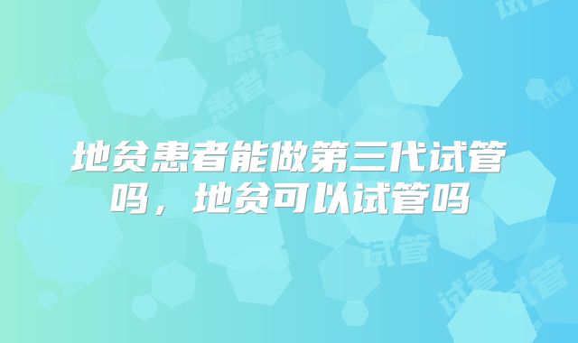 地贫患者能做第三代试管吗，地贫可以试管吗