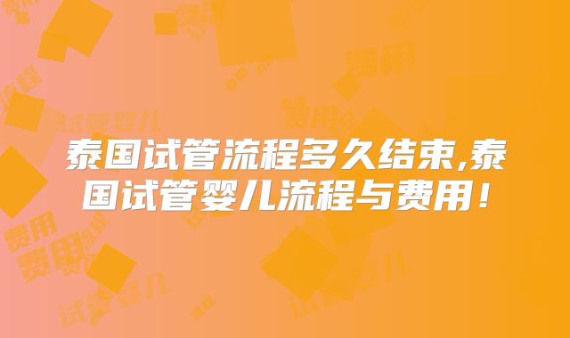 泰国试管流程多久结束,泰国试管婴儿流程与费用!