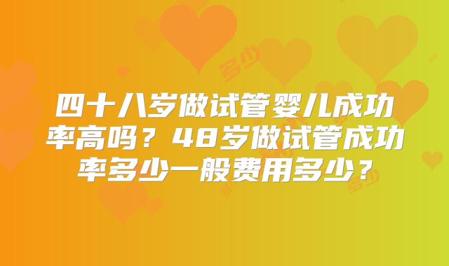 四十八岁做试管婴儿成功率高吗？48岁做试管成功率多少一般费用多少？
