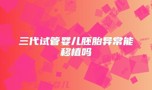 三代试管婴儿胚胎异常能移植吗