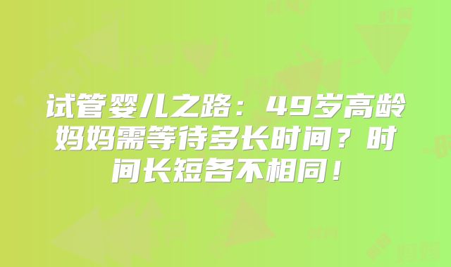 试管婴儿之路：49岁高龄妈妈需等待多长时间？时间长短各不相同！