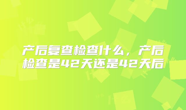 产后复查检查什么,产后检查是42天还是42天后