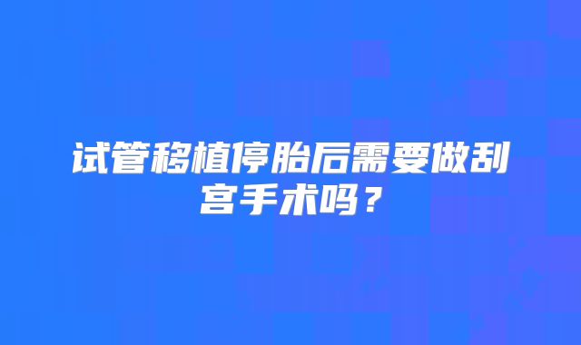 试管移植停胎后需要做刮宫手术吗？