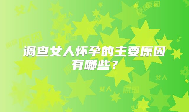 调查女人怀孕的主要原因有哪些？