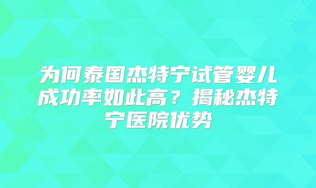 为何泰国杰特宁试管婴儿成功率如此高？揭秘杰特宁医院优势
