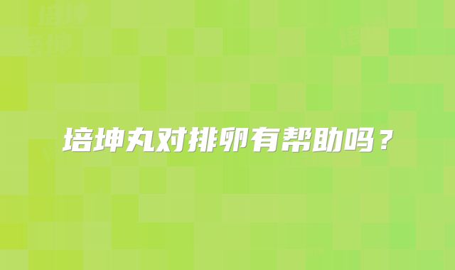 培坤丸对排卵有帮助吗？